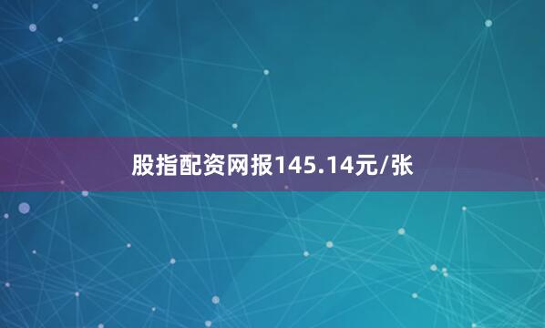 股指配资网报145.14元/张