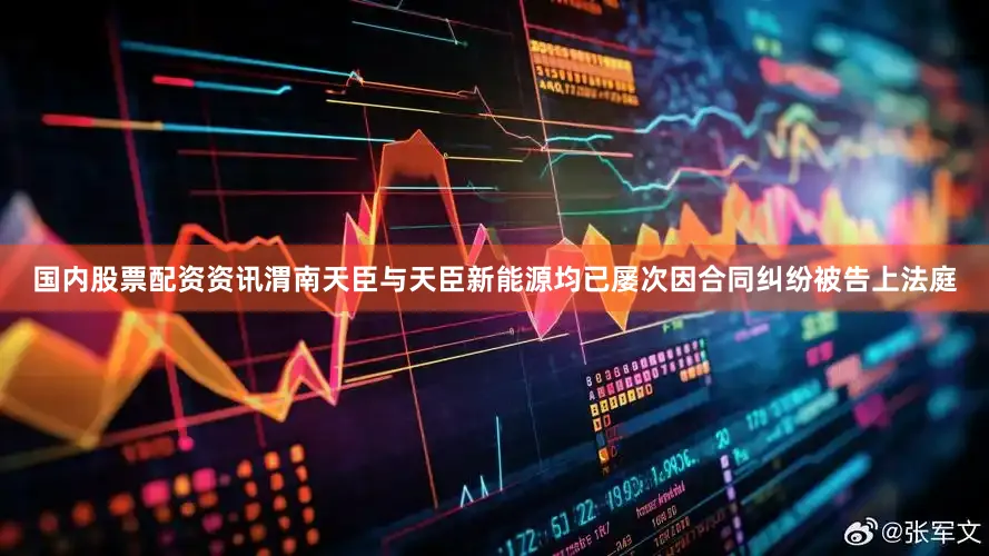 国内股票配资资讯渭南天臣与天臣新能源均已屡次因合同纠纷被告上法庭