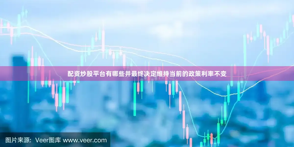 配资炒股平台有哪些并最终决定维持当前的政策利率不变