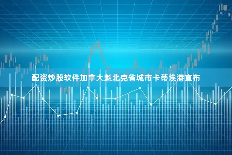 配资炒股软件加拿大魁北克省城市卡蒂埃港宣布