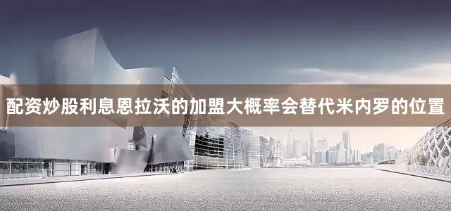 配资炒股利息恩拉沃的加盟大概率会替代米内罗的位置