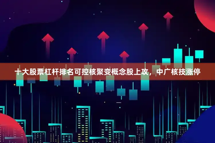十大股票杠杆排名可控核聚变概念股上攻，中广核技涨停