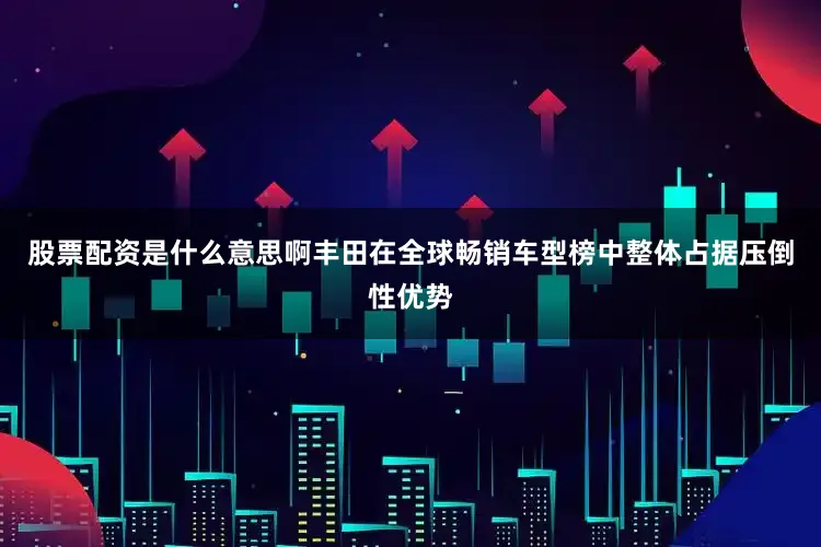 股票配资是什么意思啊丰田在全球畅销车型榜中整体占据压倒性优势