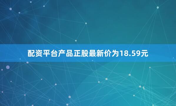 配资平台产品正股最新价为18.59元