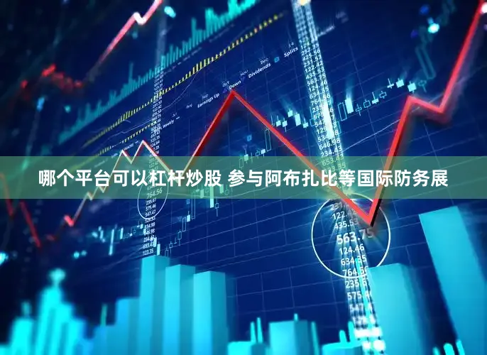 哪个平台可以杠杆炒股 参与阿布扎比等国际防务展
