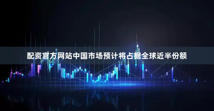 配资官方网站中国市场预计将占据全球近半份额