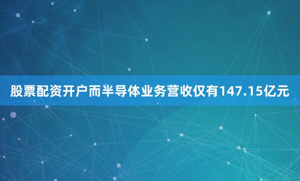 股票配资开户而半导体业务营收仅有147.15亿元