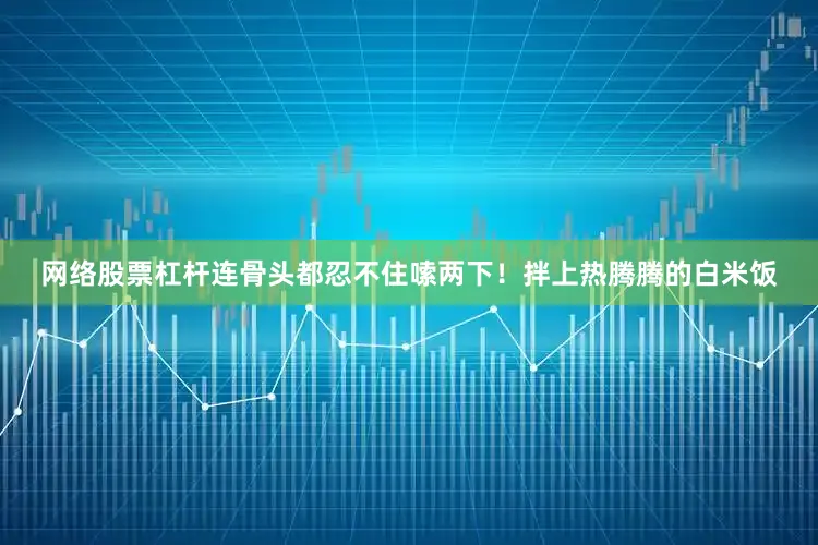 网络股票杠杆连骨头都忍不住嗦两下！拌上热腾腾的白米饭