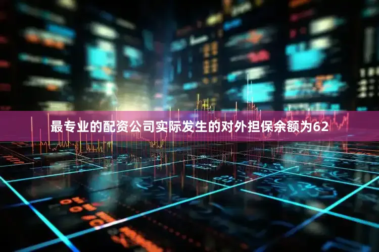 最专业的配资公司实际发生的对外担保余额为62