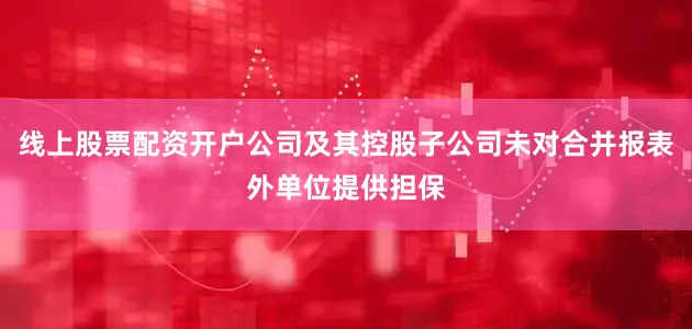 线上股票配资开户公司及其控股子公司未对合并报表外单位提供担保