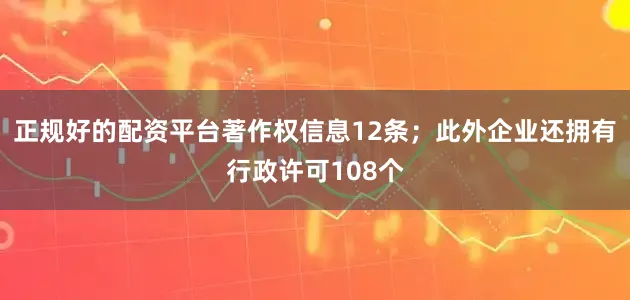 正规好的配资平台著作权信息12条；此外企业还拥有行政许可108个