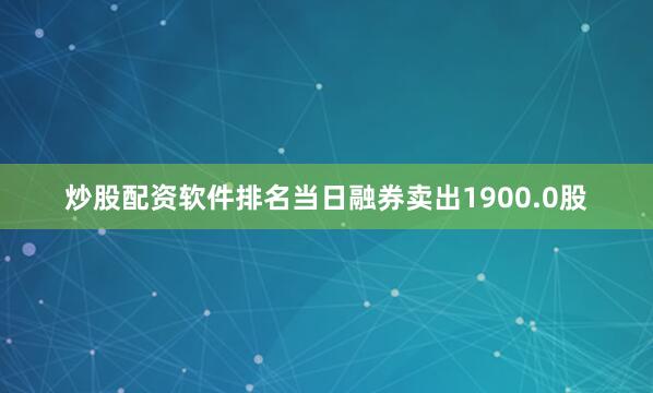 炒股配资软件排名当日融券卖出1900.0股