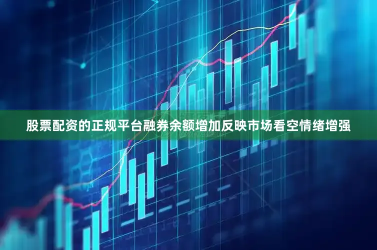 股票配资的正规平台融券余额增加反映市场看空情绪增强