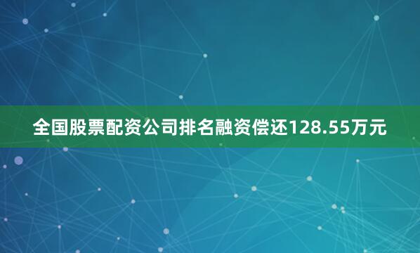 全国股票配资公司排名融资偿还128.55万元