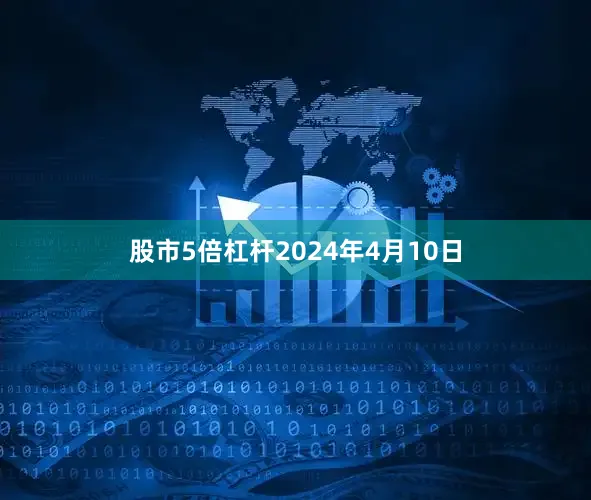 股市5倍杠杆2024年4月10日