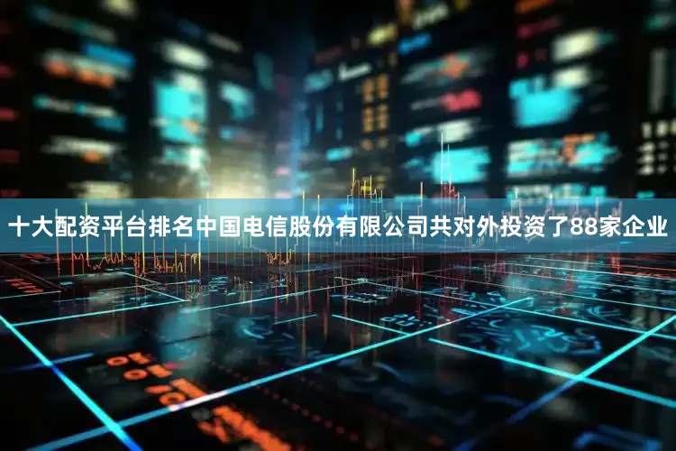 十大配资平台排名中国电信股份有限公司共对外投资了88家企业